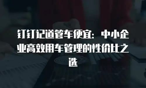 钉钉记道管车便宜：中小企业高效用车管理的性价比之选
