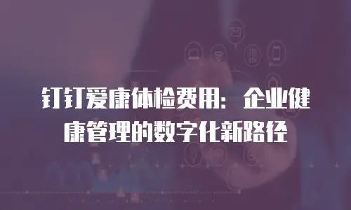 钉钉爱康体检费用：企业健康管理的数字化新路径