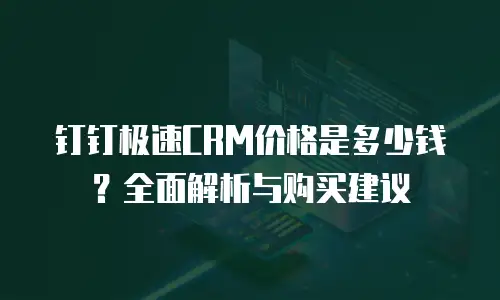 钉钉极速CRM价格是多少钱？全面解析与购买建议