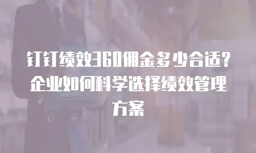 钉钉绩效360佣金多少合适？企业如何科学选择绩效管理方案