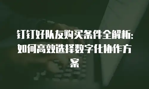 钉钉好队友购买条件全解析：如何高效选择数字化协作方案