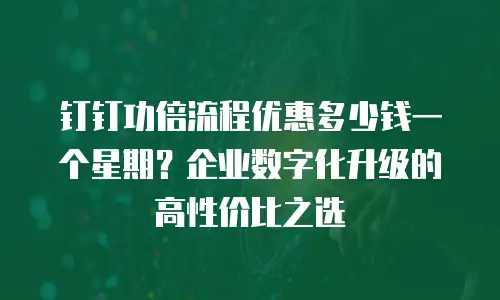 钉钉功倍流程优惠多少钱一个星期？企业数字化升级的高性价比之选