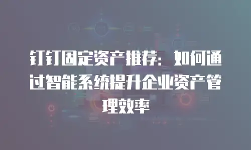 钉钉固定资产推荐：如何通过智能系统提升企业资产管理效率