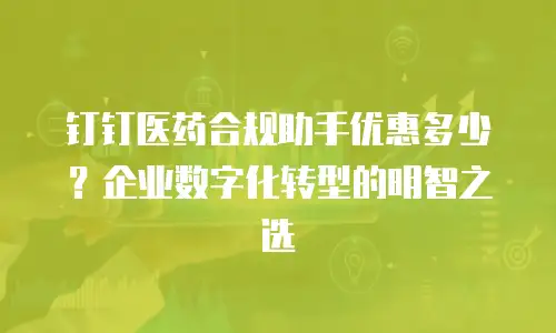 钉钉医药合规助手优惠多少？企业数字化转型的明智之选