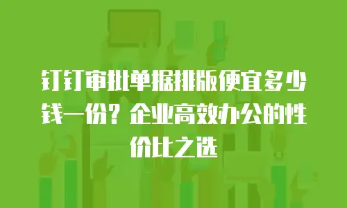 钉钉审批单据排版便宜多少钱一份？企业高效办公的性价比之选