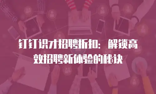 钉钉识才招聘折扣：解锁高效招聘新体验的秘诀