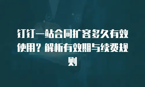 钉钉一站合同扩容多久有效使用？解析有效期与续费规则