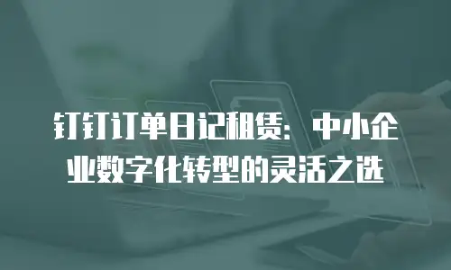 钉钉订单日记租赁：中小企业数字化转型的灵活之选