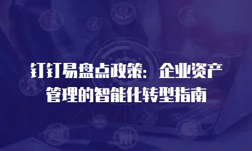 钉钉易盘点政策：企业资产管理的智能化转型指南