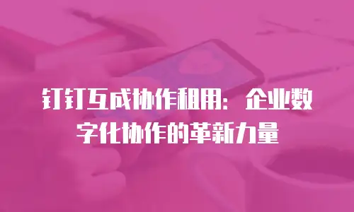 钉钉互成协作租用：企业数字化协作的革新力量