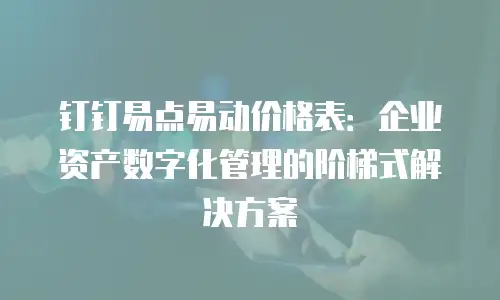 钉钉易点易动价格表：企业资产数字化管理的阶梯式解决方案