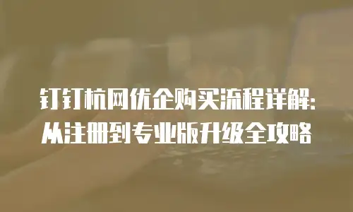 钉钉杭网优企购买流程详解：从注册到专业版升级全攻略