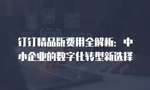 钉钉精品版费用全解析：中小企业的数字化转型新选择
