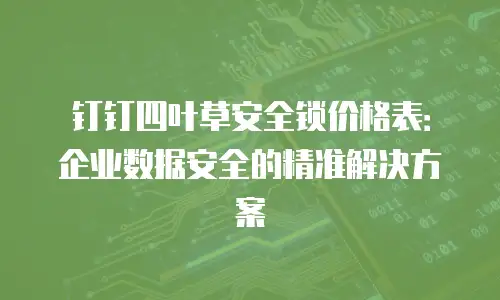 钉钉四叶草安全锁价格表：企业数据安全的精准解决方案