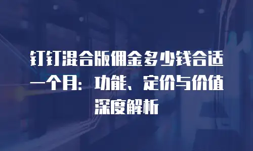 钉钉混合版佣金多少钱合适一个月：功能、定价与价值深度解析