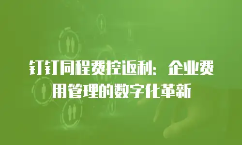 钉钉同程费控返利：企业费用管理的数字化革新