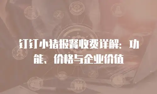 钉钉小猪报餐收费详解：功能、价格与企业价值