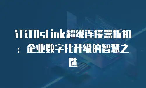 钉钉DsLink超级连接器折扣：企业数字化升级的智慧之选