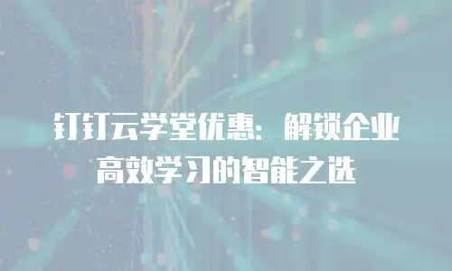 钉钉云学堂优惠：解锁企业高效学习的智能之选