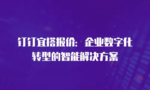 钉钉宜搭报价：企业数字化转型的智能解决方案