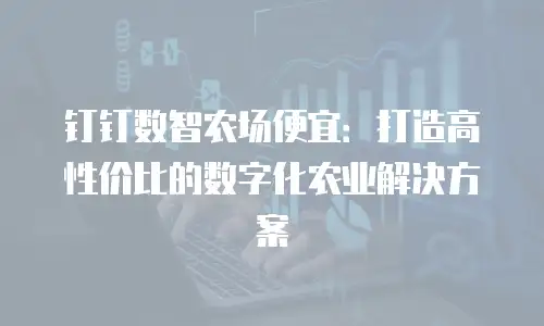 钉钉数智农场便宜：打造高性价比的数字化农业解决方案