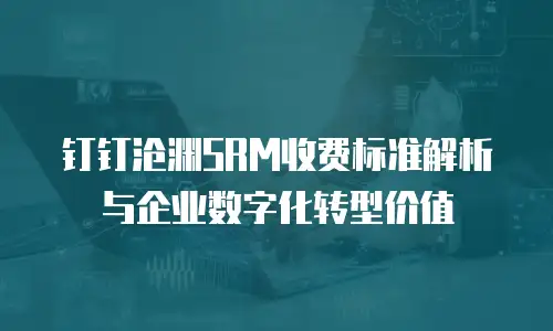钉钉沧渊SRM收费标准解析与企业数字化转型价值