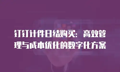 钉钉计件日结购买：高效管理与成本优化的数字化方案
