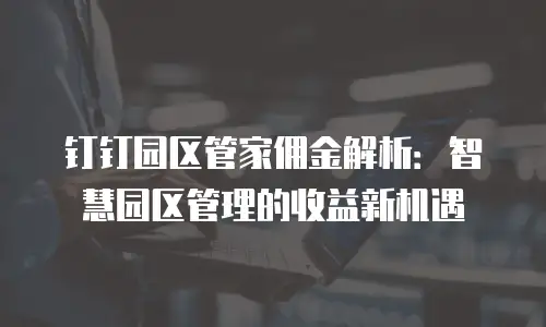 钉钉园区管家佣金解析：智慧园区管理的收益新机遇