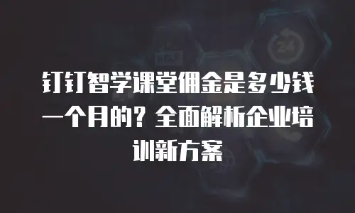 钉钉智学课堂佣金是多少钱一个月的？全面解析企业培训新方案