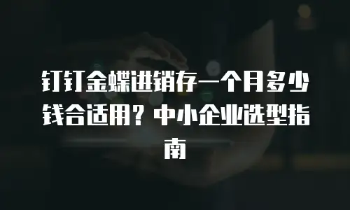 钉钉金蝶进销存一个月多少钱合适用？中小企业选型指南