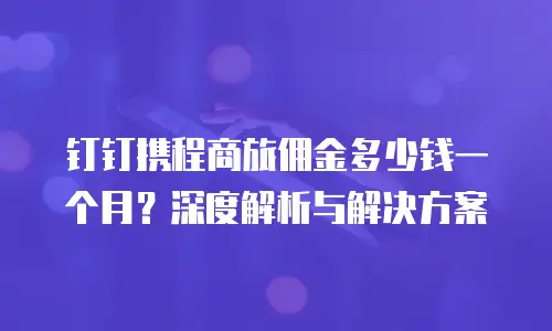 钉钉携程商旅佣金多少钱一个月？深度解析与解决方案