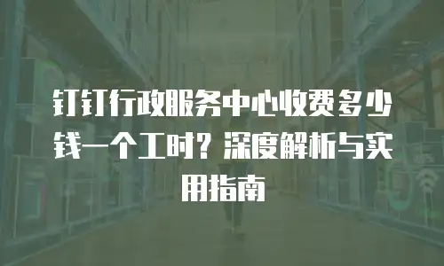钉钉行政服务中心收费多少钱一个工时？深度解析与实用指南