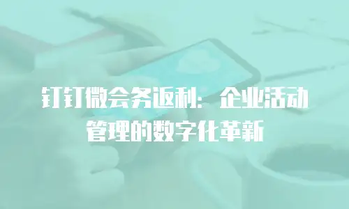 钉钉微会务返利：企业活动管理的数字化革新