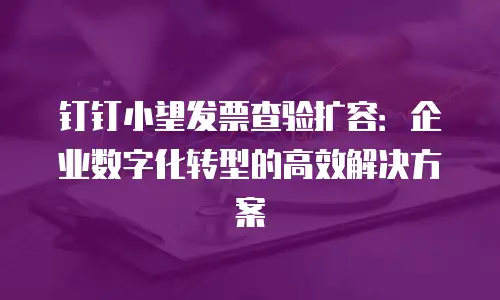钉钉小望发票查验扩容：企业数字化转型的高效解决方案