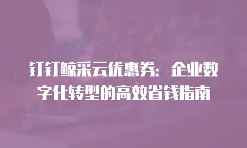 钉钉鲸采云优惠券：企业数字化转型的高效省钱指南