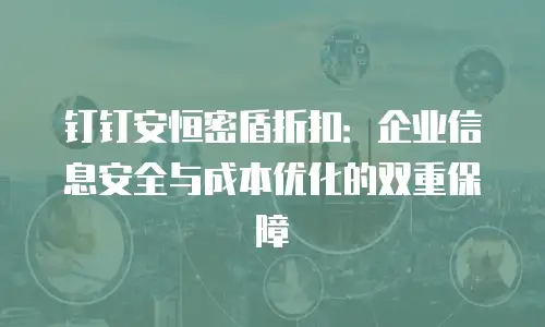 钉钉安恒密盾折扣：企业信息安全与成本优化的双重保障