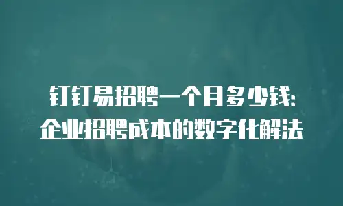 钉钉易招聘一个月多少钱：企业招聘成本的数字化解法