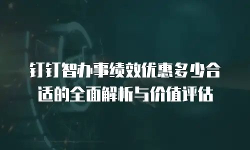 钉钉智办事绩效优惠多少合适的全面解析与价值评估