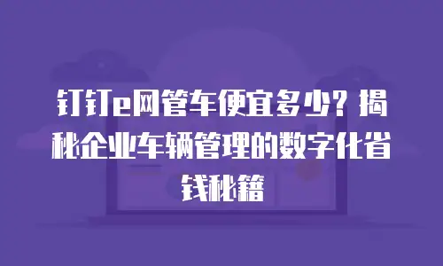 钉钉e网管车便宜多少？揭秘企业车辆管理的数字化省钱秘籍