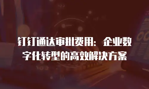 钉钉通达审批费用：企业数字化转型的高效解决方案