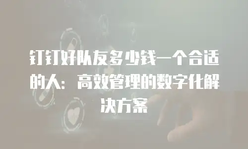 钉钉好队友多少钱一个合适的人：高效管理的数字化解决方案