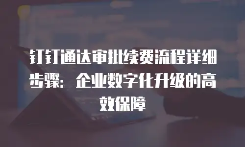 钉钉通达审批续费流程详细步骤：企业数字化升级的高效保障