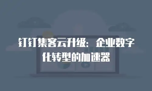 钉钉集客云升级：企业数字化转型的加速器