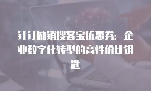 钉钉励销搜客宝优惠券：企业数字化转型的高性价比钥匙
