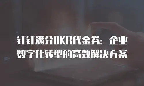 钉钉满分OKR代金券：企业数字化转型的高效解决方案