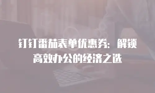 钉钉番茄表单优惠券：解锁高效办公的经济之选