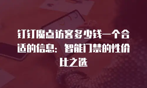 钉钉魔点访客多少钱一个合适的信息：智能门禁的性价比之选