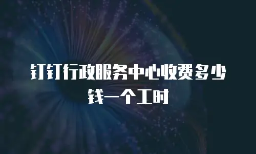 钉钉行政服务中心收费多少钱一个工时