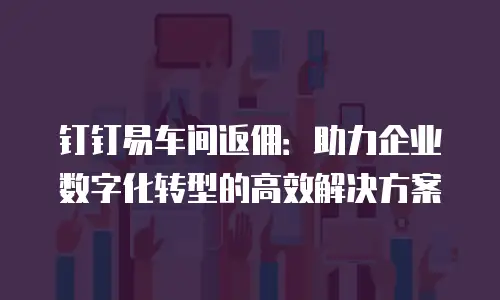 钉钉易车间返佣：助力企业数字化转型的高效解决方案