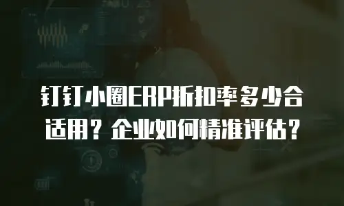 钉钉小圈ERP折扣率多少合适用？企业如何精准评估？